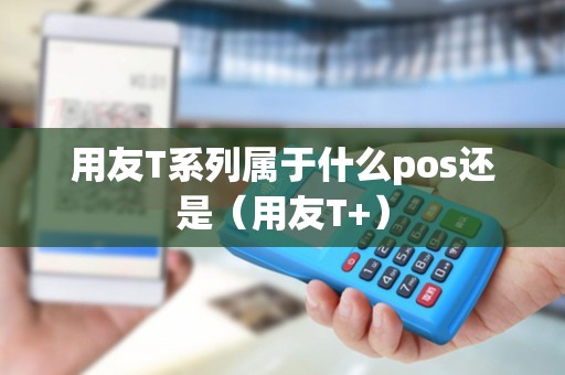 用友T系列属于什么pos还是(用友T+) 用友T系列属于什么pos还是(用友T+)