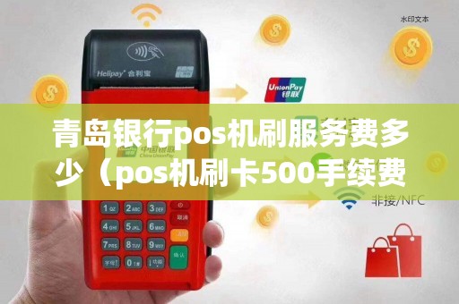 青岛银行pos机刷服务费多少（pos机刷卡500手续费多少）