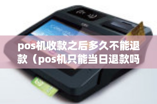 pos机收款之后多久不能退款(pos机只能当日退款吗) pos机收款之后多久不能退款(pos机只能当日退款吗)