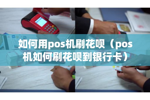 如何用pos机刷花呗（pos机如何刷花呗到银行卡）