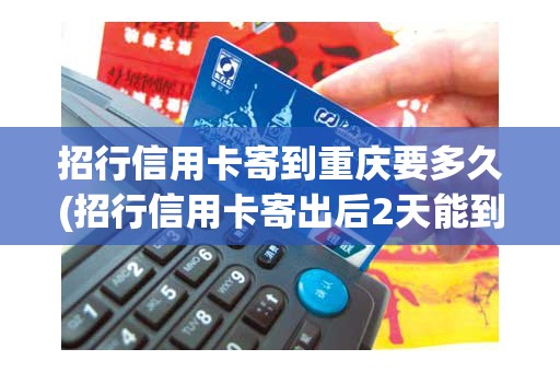 招行信用卡寄到重庆要多久(招行信用卡寄出后2天能到吗)