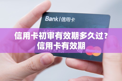 信用卡初审有效期多久过?信用卡有效期 信用卡初审有效期多久过?信用卡有效期