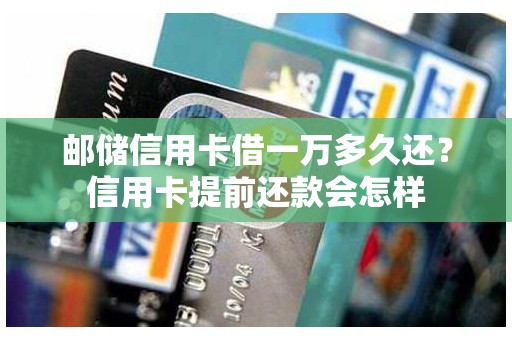 邮储信用卡借一万多久还?信用卡提前还款会怎样 邮储信用卡借一万多久还?信用卡提前还款会怎样
