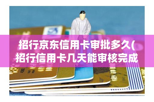招行京东信用卡审批多久(招行信用卡几天能审核完成) 招行京东信用卡审批多久(招行信用卡几天能审核完成)