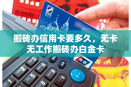 搬砖办信用卡要多久,无卡无工作搬砖办白金卡 搬砖办信用卡要多久,无卡无工作搬砖办白金卡