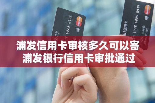 浦发信用卡审核多久可以寄 浦发银行信用卡审批通过多久寄卡