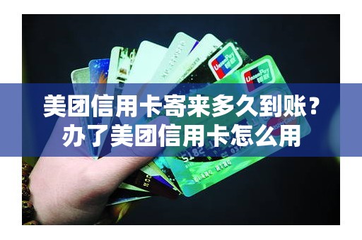 美团信用卡寄来多久到账?办了美团信用卡怎么用 美团信用卡寄来多久到账?办了美团信用卡怎么用