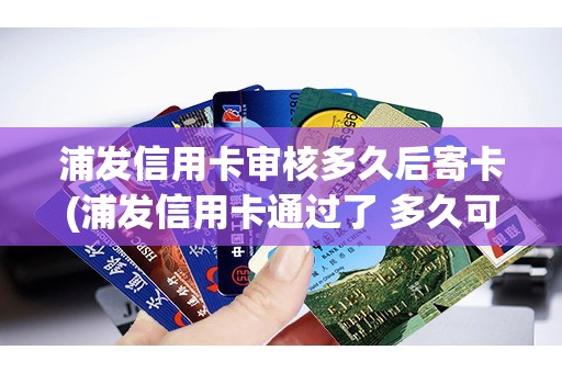 浦发信用卡审核多久后寄卡(浦发信用卡通过了 多久可以收到卡)