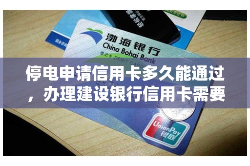 停电申请信用卡多久能通过，办理建设银行信用卡需要多长时间