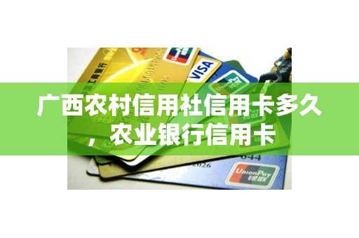 广西农村信用社信用卡多久，农业银行信用卡