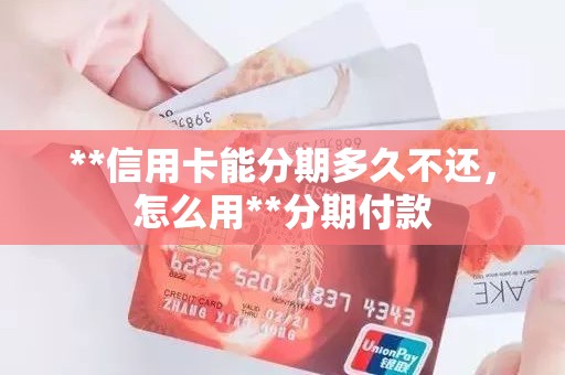 **信用卡能分期多久不还，怎么用**分期付款