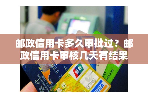 邮政信用卡多久审批过？邮政信用卡审核几天有结果