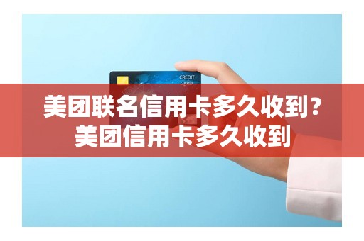 美团联名信用卡多久收到？美团信用卡多久收到