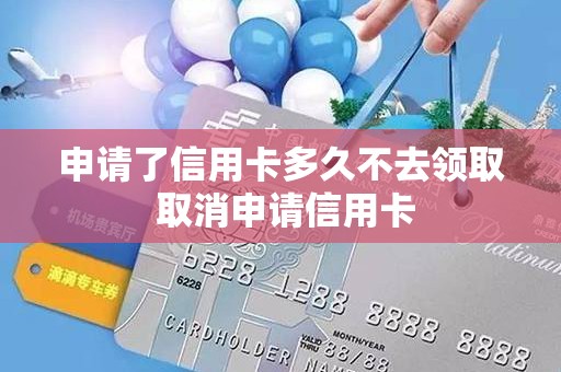 申请了信用卡多久不去领取 取消申请信用卡