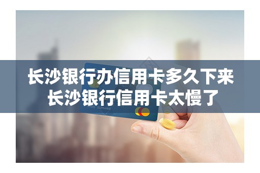 长沙银行办信用卡多久下来 长沙银行信用卡太慢了
