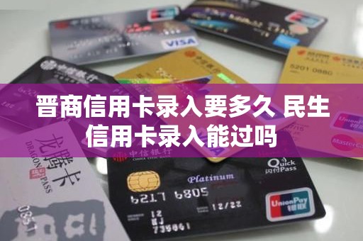 晋商信用卡录入要多久 民生信用卡录入能过吗