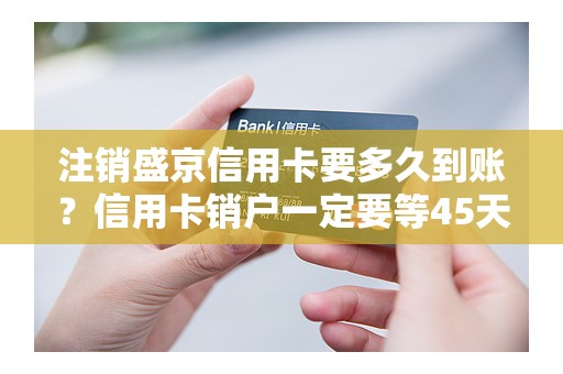注销盛京信用卡要多久到账？信用卡销户一定要等45天吗