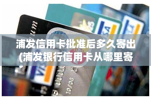 浦发信用卡批准后多久寄出(浦发银行信用卡从哪里寄出)