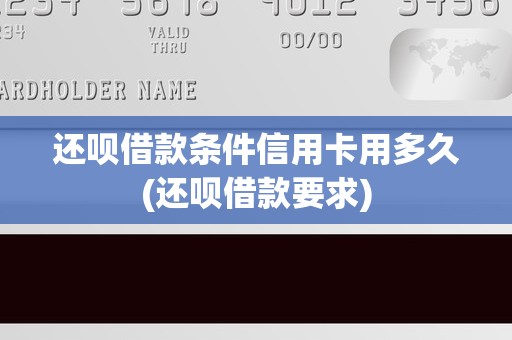 还呗借款条件信用卡用多久(还呗借款要求)