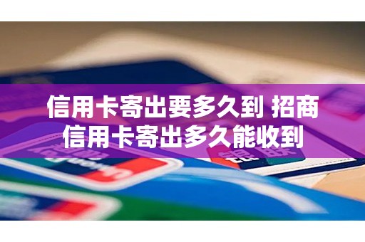 信用卡寄出要多久到 招商信用卡寄出多久能收到