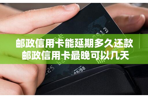 邮政信用卡能延期多久还款 邮政信用卡最晚可以几天还款