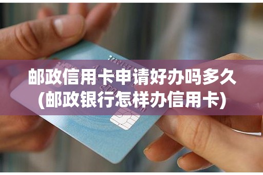 邮政信用卡申请好办吗多久(邮政银行怎样办信用卡)