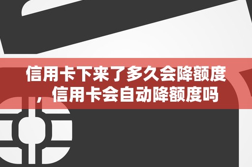 信用卡下来了多久会降额度，信用卡会自动降额度吗