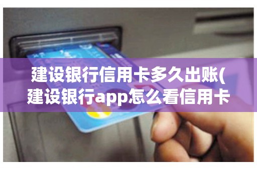 建设银行信用卡多久出账(建设银行app怎么看信用卡出账日)