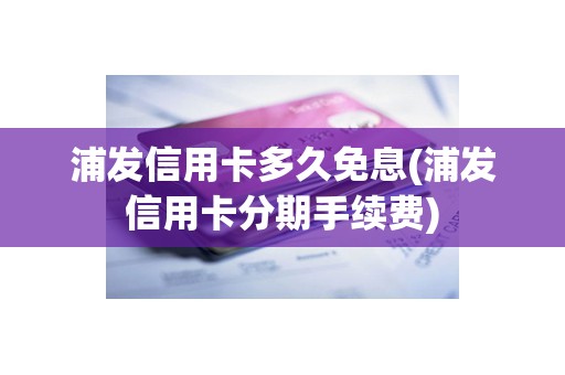 浦发信用卡多久免息(浦发信用卡分期手续费)