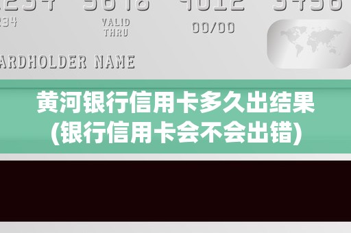黄河银行信用卡多久出结果(银行信用卡会不会出错)