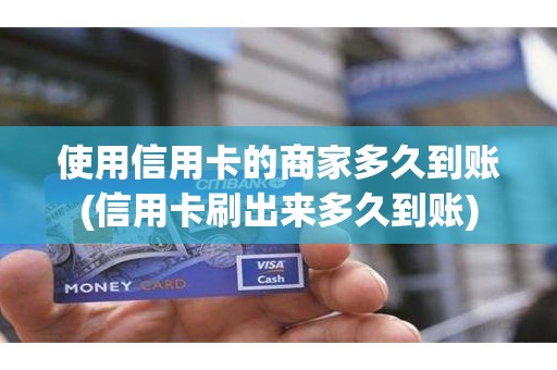 使用信用卡的商家多久到账(信用卡刷出来多久到账)
