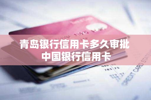 青岛银行信用卡多久审批 中国银行信用卡