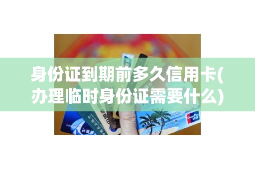 身份证到期前多久信用卡(办理临时身份证需要什么) 身份证到期前多久信用卡(办理临时身份证需要什么)
