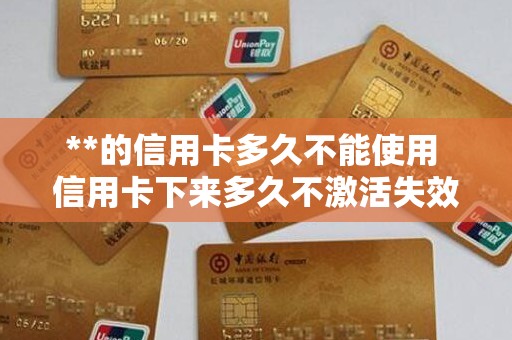 **的信用卡多久不能使用 信用卡下来多久不激活失效
