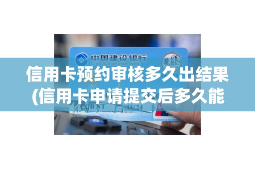 信用卡预约审核多久出结果(信用卡申请提交后多久能得到结果)