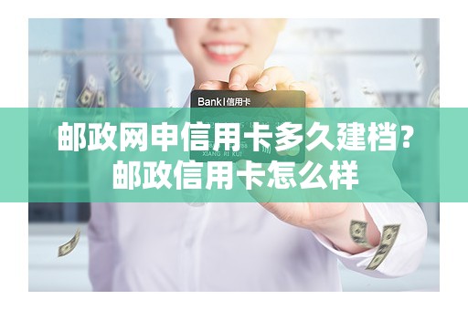 邮政网申信用卡多久建档？邮政信用卡怎么样