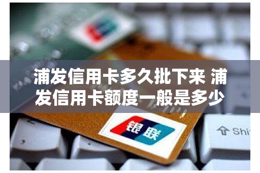 浦发信用卡多久批下来 浦发信用卡额度一般是多少