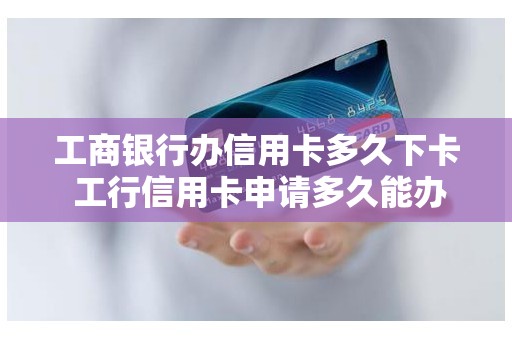 工商银行办信用卡多久下卡 工行信用卡申请多久能办下来