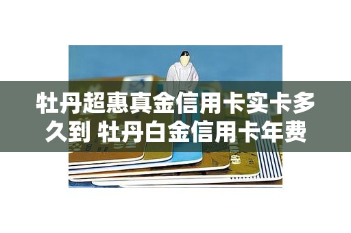 牡丹超惠真金信用卡实卡多久到 牡丹白金信用卡年费