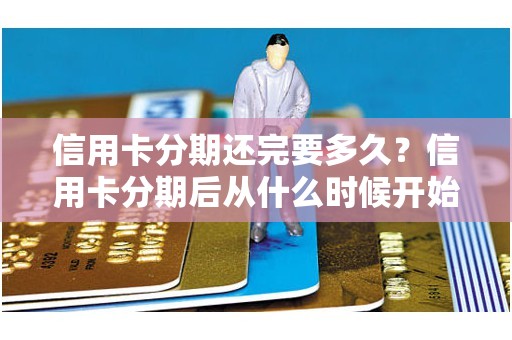 信用卡分期还完要多久？信用卡分期后从什么时候开始还款