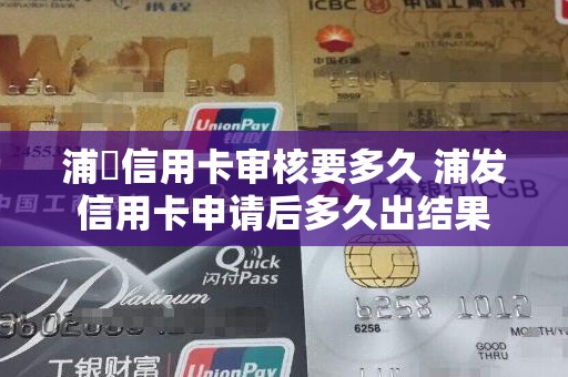 浦發信用卡审核要多久 浦发信用卡申请后多久出结果