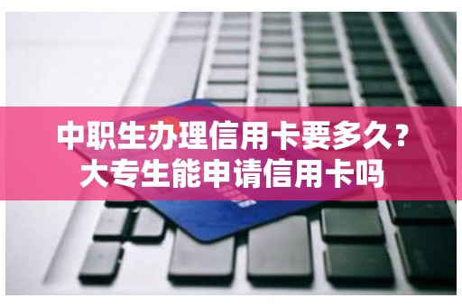 中职生办理信用卡要多久？大专生能申请信用卡吗