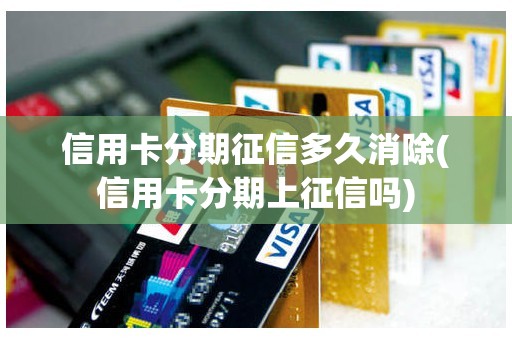 信用卡分期征信多久消除(信用卡分期上征信吗)