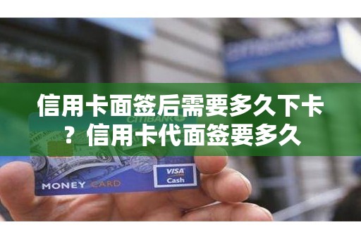 信用卡面签后需要多久下卡？信用卡代面签要多久