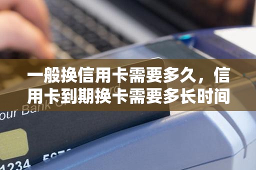 一般换信用卡需要多久，信用卡到期换卡需要多长时间