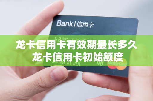 龙卡信用卡有效期最长多久 龙卡信用卡初始额度