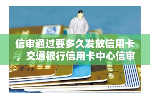 信审通过要多久发放信用卡，交通银行信用卡中心信审