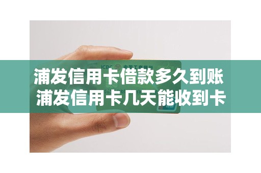 浦发信用卡借款多久到账 浦发信用卡几天能收到卡