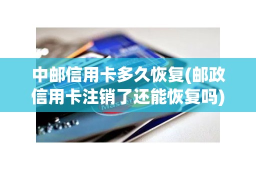 中邮信用卡多久恢复(邮政信用卡注销了还能恢复吗)