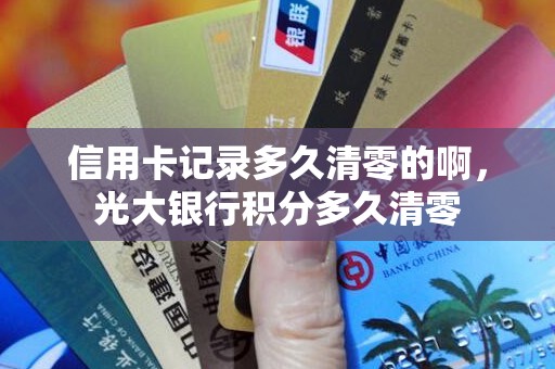 信用卡记录多久清零的啊，光大银行积分多久清零